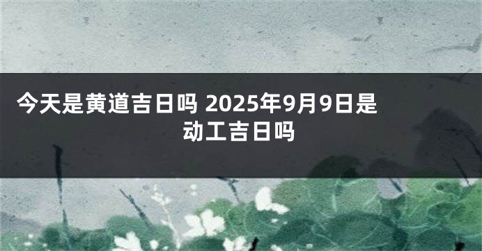 今天是黄道吉日吗 2025年9月9日是动工吉日吗