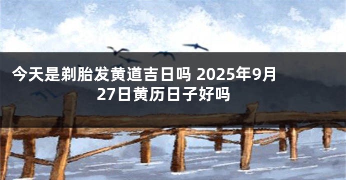 今天是剃胎发黄道吉日吗 2025年9月27日黄历日子好吗
