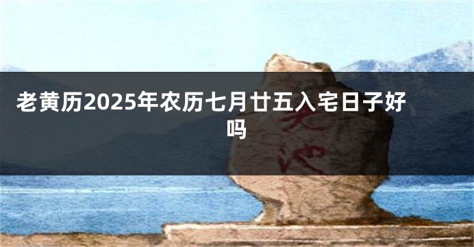 老黄历2025年农历七月廿五入宅日子好吗