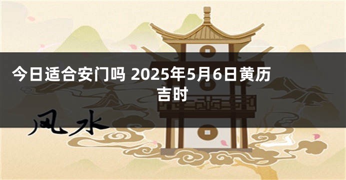 今日适合安门吗 2025年5月6日黄历吉时