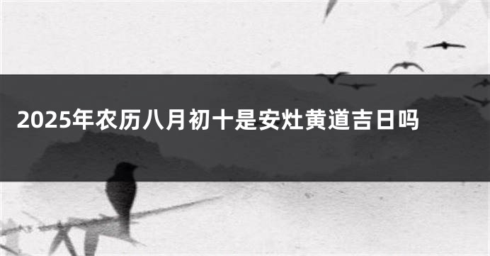 2025年农历八月初十是安灶黄道吉日吗