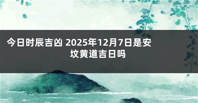 今日时辰吉凶 2025年12月7日是安坟黄道吉日吗