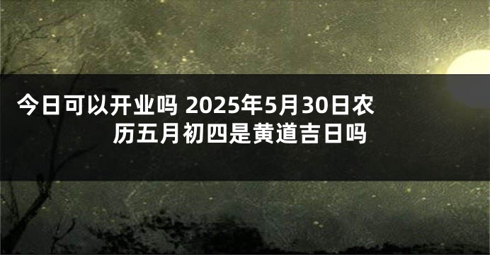 今日可以开业吗 2025年5月30日农历五月初四是黄道吉日吗