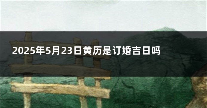 2025年5月23日黄历是订婚吉日吗