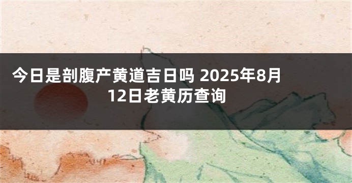 今日是剖腹产黄道吉日吗 2025年8月12日老黄历查询
