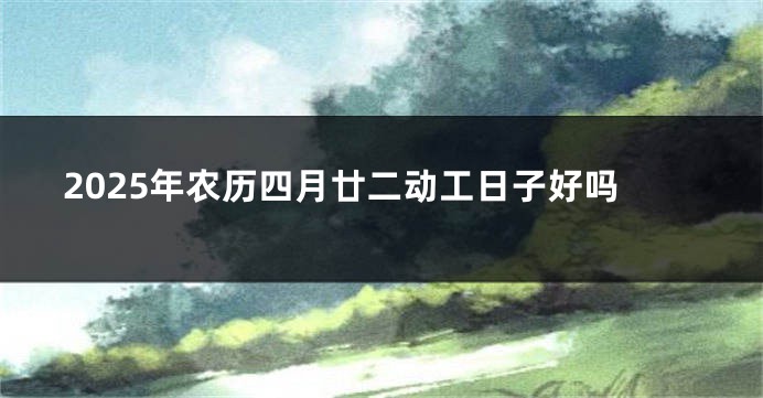 2025年农历四月廿二动工日子好吗