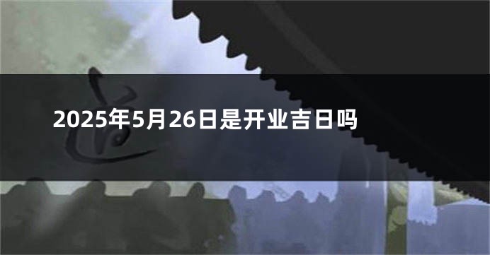 2025年5月26日是开业吉日吗
