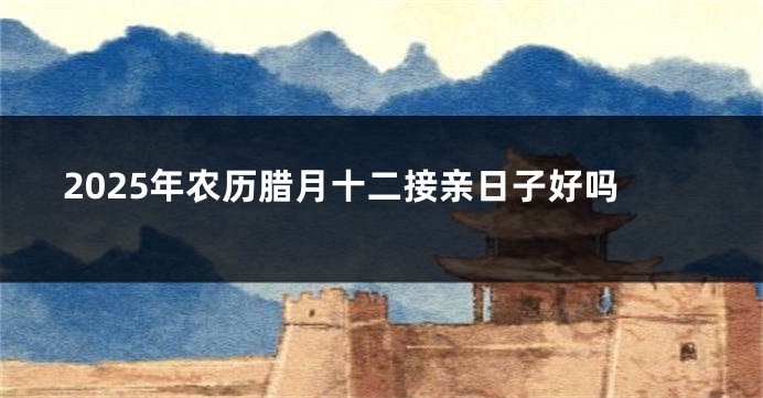 2025年农历腊月十二接亲日子好吗