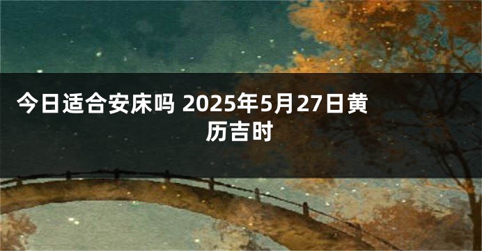 今日适合安床吗 2025年5月27日黄历吉时