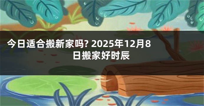 今日适合搬新家吗? 2025年12月8日搬家好时辰
