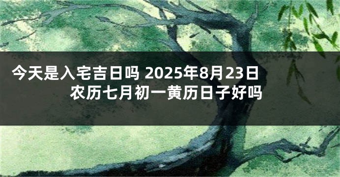 今天是入宅吉日吗 2025年8月23日农历七月初一黄历日子好吗