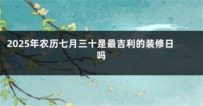 2025年农历七月三十是最吉利的装修日吗