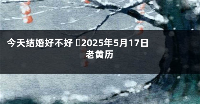 今天结婚好不好 ​2025年5月17日老黄历