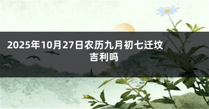 2025年10月27日农历九月初七迁坟吉利吗