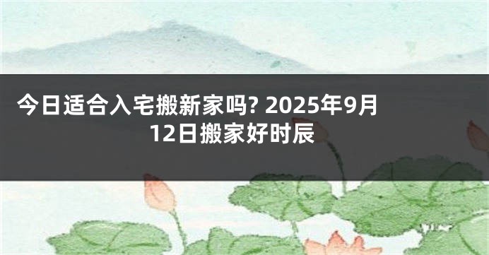 今日适合入宅搬新家吗? 2025年9月12日搬家好时辰