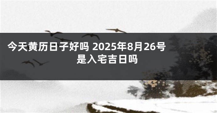 今天黄历日子好吗 2025年8月26号是入宅吉日吗