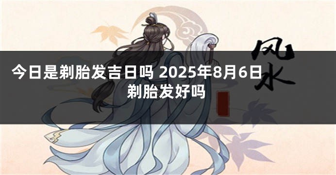 今日是剃胎发吉日吗 2025年8月6日剃胎发好吗