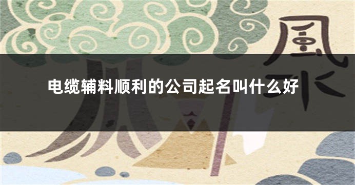 电缆辅料顺利的公司起名叫什么好