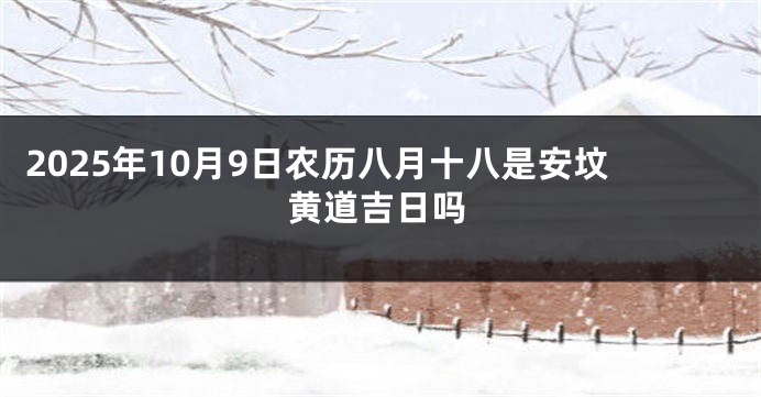 2025年10月9日农历八月十八是安坟黄道吉日吗