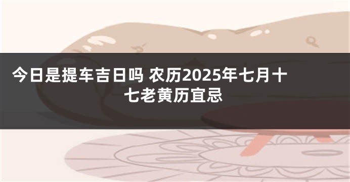 今日是提车吉日吗 农历2025年七月十七老黄历宜忌