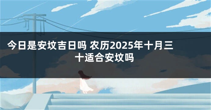 今日是安坟吉日吗 农历2025年十月三十适合安坟吗