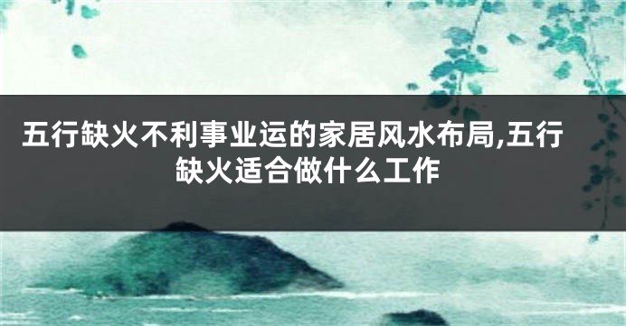 五行缺火不利事业运的家居风水布局,五行缺火适合做什么工作