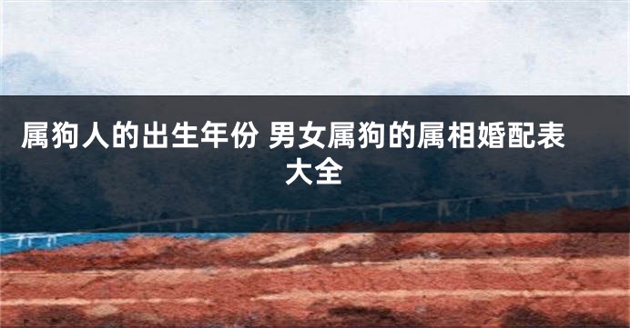属狗人的出生年份 男女属狗的属相婚配表大全
