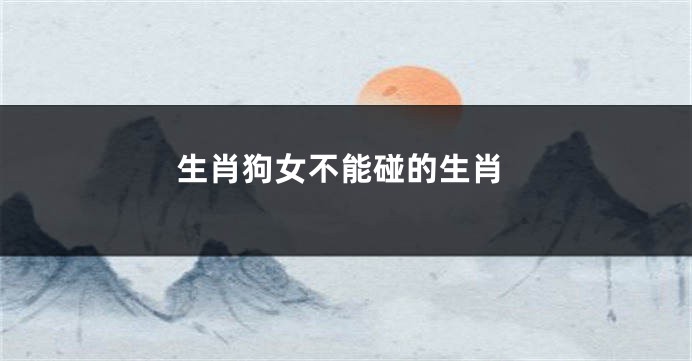 生肖狗女不能碰的生肖