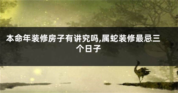 本命年装修房子有讲究吗,属蛇装修最忌三个日子