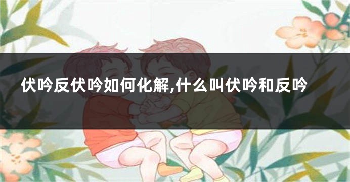 伏吟反伏吟如何化解,什么叫伏吟和反吟