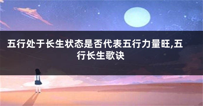 五行处于长生状态是否代表五行力量旺,五行长生歌诀