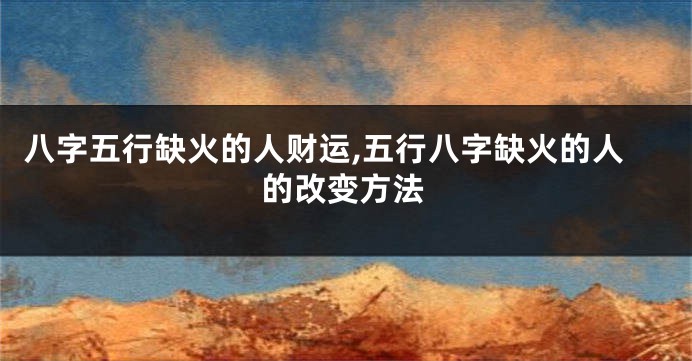八字五行缺火的人财运,五行八字缺火的人的改变方法