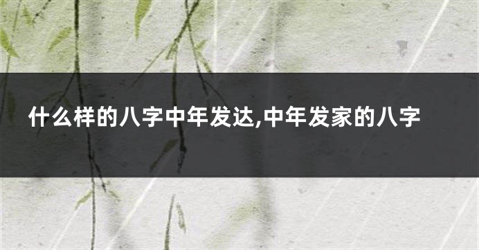 什么样的八字中年发达,中年发家的八字