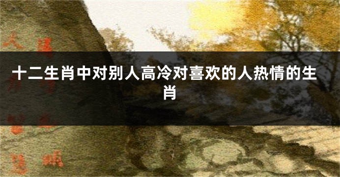 十二生肖中对别人高冷对喜欢的人热情的生肖