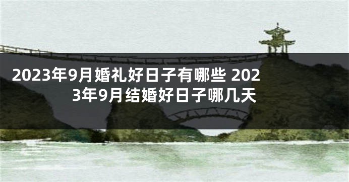 2023年9月婚礼好日子有哪些 2023年9月结婚好日子哪几天