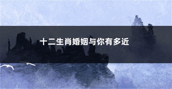 十二生肖婚姻与你有多近