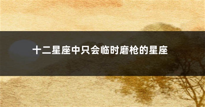 十二星座中只会临时磨枪的星座