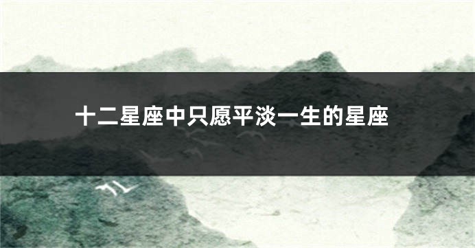 十二星座中只愿平淡一生的星座