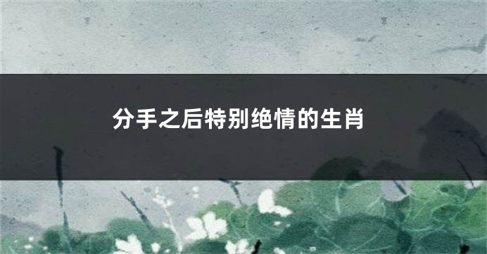 分手之后特别绝情的生肖