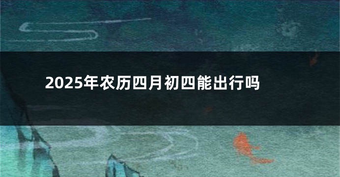 2025年农历四月初四能出行吗