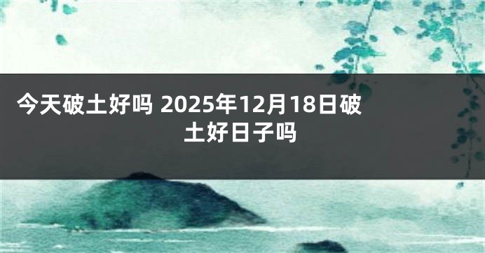 今天破土好吗 2025年12月18日破土好日子吗