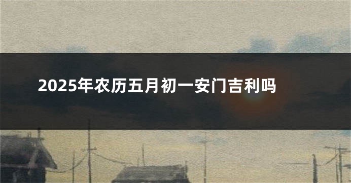 2025年农历五月初一安门吉利吗
