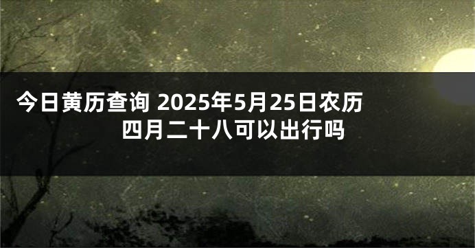 今日黄历查询 2025年5月25日农历四月二十八可以出行吗