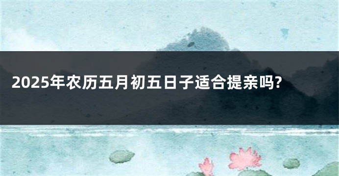 2025年农历五月初五日子适合提亲吗?