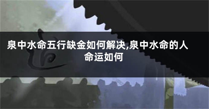 泉中水命五行缺金如何解决,泉中水命的人命运如何