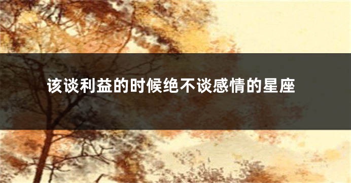 该谈利益的时候绝不谈感情的星座