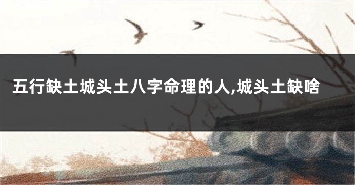 五行缺土城头土八字命理的人,城头土缺啥