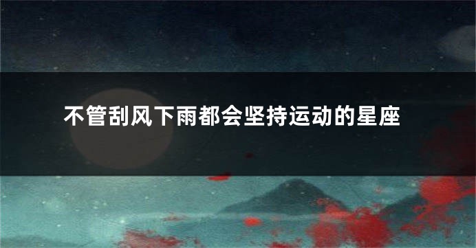 不管刮风下雨都会坚持运动的星座