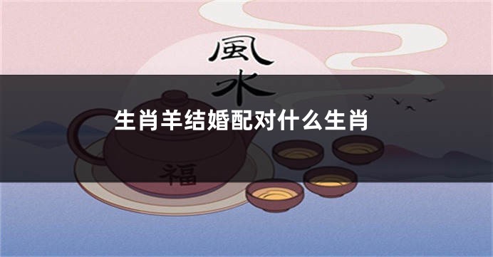 生肖羊结婚配对什么生肖