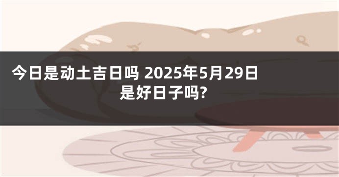 今日是动土吉日吗 2025年5月29日是好日子吗?